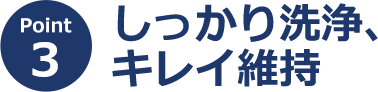 ポイント3 しっかり洗浄、キレイ維持