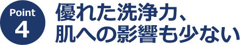 ポイント4 優れた洗浄力、肌への影響も少ない